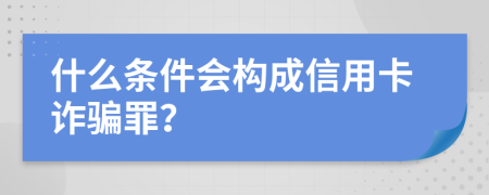 什么条件会构成信用卡诈骗罪？
