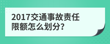 2017交通事故责任限额怎么划分？