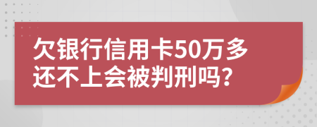 欠银行信用卡50万多还不上会被判刑吗？