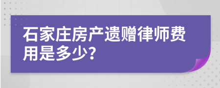 石家庄房产遗赠律师费用是多少？