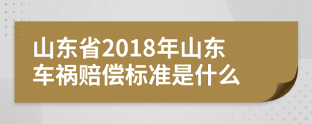 山东省2018年山东车祸赔偿标准是什么