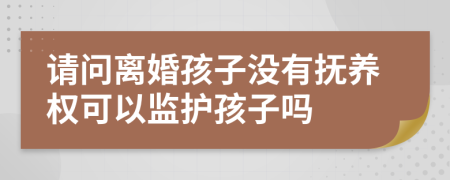 请问离婚孩子没有抚养权可以监护孩子吗