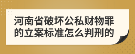 河南省破坏公私财物罪的立案标准怎么判刑的