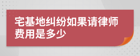 宅基地纠纷如果请律师费用是多少