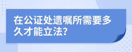 在公证处遗嘱所需要多久才能立法？