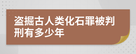 盗掘古人类化石罪被判刑有多少年