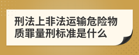 刑法上非法运输危险物质罪量刑标准是什么