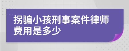 拐骗小孩刑事案件律师费用是多少