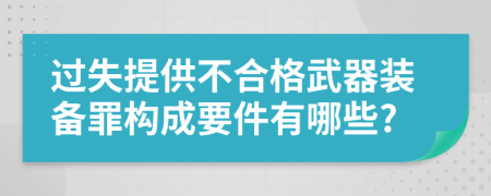 过失提供不合格武器装备罪构成要件有哪些?