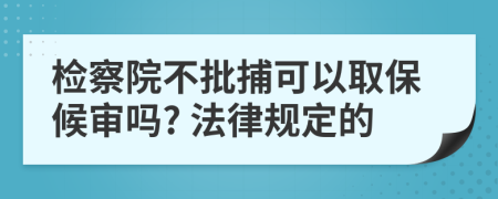 检察院不批捕可以取保候审吗? 法律规定的