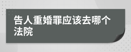 告人重婚罪应该去哪个法院