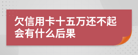 欠信用卡十五万还不起会有什么后果