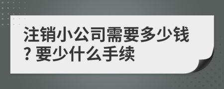 注销小公司需要多少钱? 要少什么手续