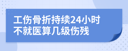 工伤骨折持续24小时不就医算几级伤残