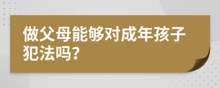 做父母能够对成年孩子犯法吗？