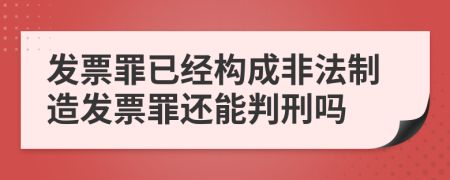 发票罪已经构成非法制造发票罪还能判刑吗