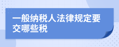 一般纳税人法律规定要交哪些税