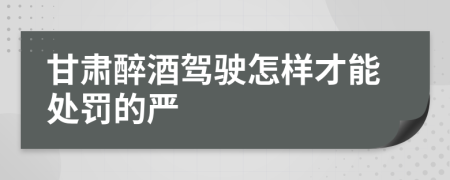 甘肃醉酒驾驶怎样才能处罚的严