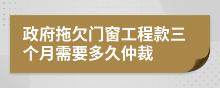 政府拖欠门窗工程款三个月需要多久仲裁