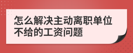 怎么解决主动离职单位不给的工资问题