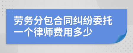 劳务分包合同纠纷委托一个律师费用多少