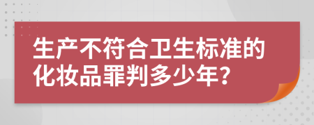 生产不符合卫生标准的化妆品罪判多少年？