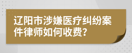 辽阳市涉嫌医疗纠纷案件律师如何收费？