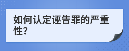 如何认定诬告罪的严重性？