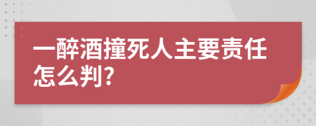 一醉酒撞死人主要责任怎么判?