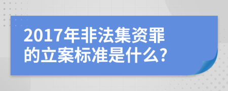 2017年非法集资罪的立案标准是什么?