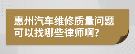 惠州汽车维修质量问题可以找哪些律师啊？