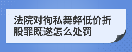 法院对徇私舞弊低价折股罪既遂怎么处罚