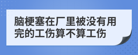 脑梗塞在厂里被没有用完的工伤算不算工伤