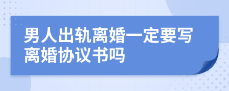 男人出轨离婚一定要写离婚协议书吗