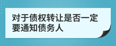 对于债权转让是否一定要通知债务人