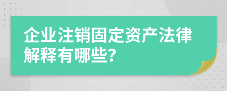 企业注销固定资产法律解释有哪些？