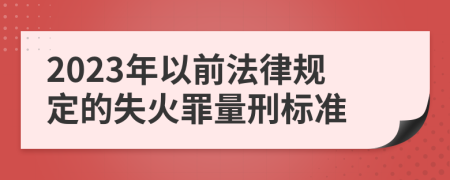 2023年以前法律规定的失火罪量刑标准