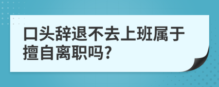 口头辞退不去上班属于擅自离职吗?