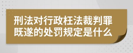 刑法对行政枉法裁判罪既遂的处罚规定是什么