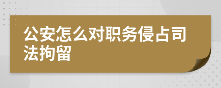 公安怎么对职务侵占司法拘留