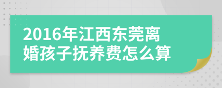 2016年江西东莞离婚孩子抚养费怎么算