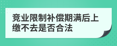 竞业限制补偿期满后上缴不去是否合法