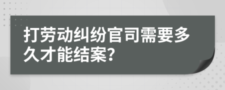 打劳动纠纷官司需要多久才能结案？