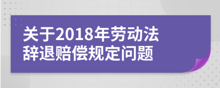 关于2018年劳动法辞退赔偿规定问题