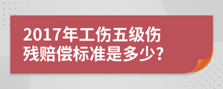 2017年工伤五级伤残赔偿标准是多少?