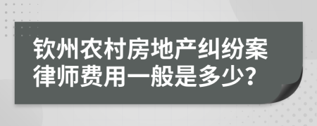 钦州农村房地产纠纷案律师费用一般是多少？