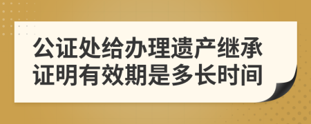 公证处给办理遗产继承证明有效期是多长时间