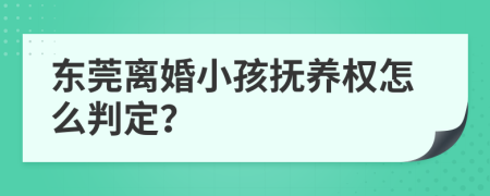 东莞离婚小孩抚养权怎么判定？