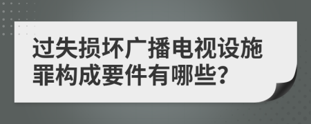 过失损坏广播电视设施罪构成要件有哪些？