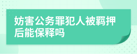 妨害公务罪犯人被羁押后能保释吗